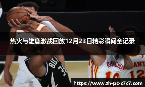 热火与雄鹿激战回放12月23日精彩瞬间全记录
