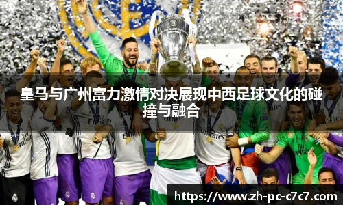 皇马与广州富力激情对决展现中西足球文化的碰撞与融合