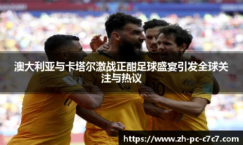 澳大利亚与卡塔尔激战正酣足球盛宴引发全球关注与热议