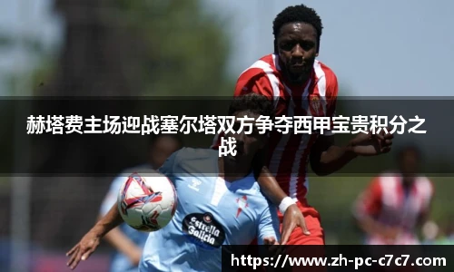 赫塔费主场迎战塞尔塔双方争夺西甲宝贵积分之战