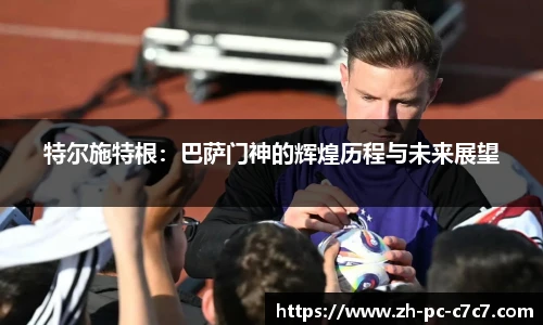 特尔施特根：巴萨门神的辉煌历程与未来展望